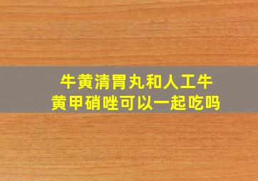 牛黄清胃丸和人工牛黄甲硝唑可以一起吃吗