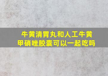 牛黄清胃丸和人工牛黄甲硝唑胶囊可以一起吃吗