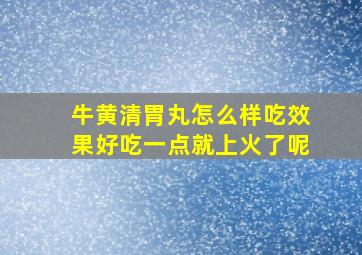 牛黄清胃丸怎么样吃效果好吃一点就上火了呢