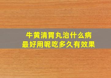 牛黄清胃丸治什么病最好用呢吃多久有效果