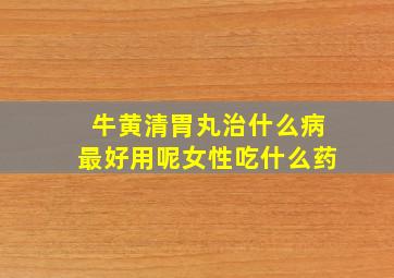 牛黄清胃丸治什么病最好用呢女性吃什么药