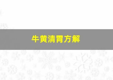 牛黄清胃方解