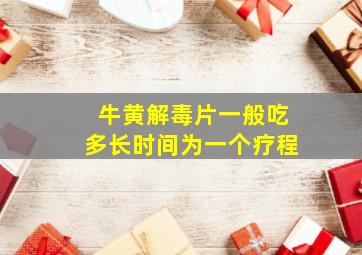 牛黄解毒片一般吃多长时间为一个疗程