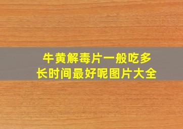 牛黄解毒片一般吃多长时间最好呢图片大全