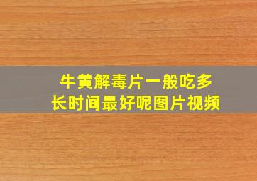 牛黄解毒片一般吃多长时间最好呢图片视频