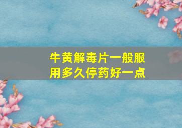 牛黄解毒片一般服用多久停药好一点