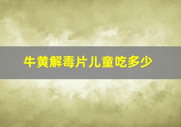 牛黄解毒片儿童吃多少