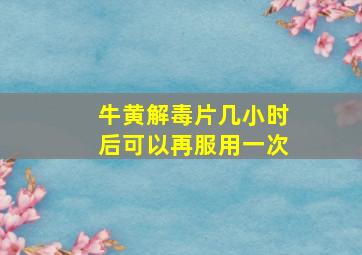 牛黄解毒片几小时后可以再服用一次