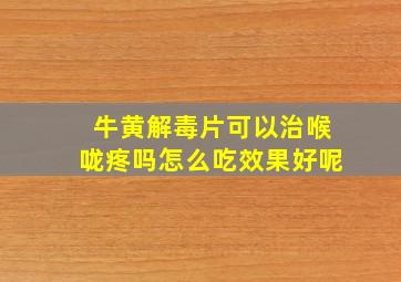 牛黄解毒片可以治喉咙疼吗怎么吃效果好呢