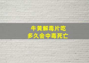 牛黄解毒片吃多久会中毒死亡