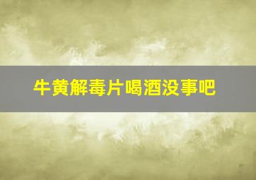 牛黄解毒片喝酒没事吧