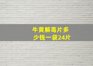 牛黄解毒片多少钱一袋24片