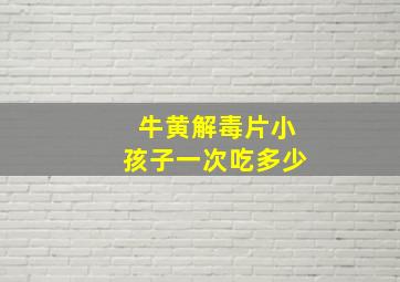 牛黄解毒片小孩子一次吃多少