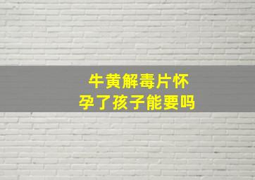 牛黄解毒片怀孕了孩子能要吗