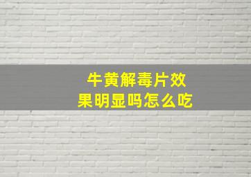 牛黄解毒片效果明显吗怎么吃