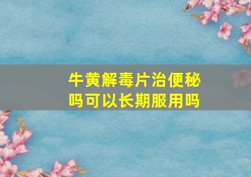 牛黄解毒片治便秘吗可以长期服用吗