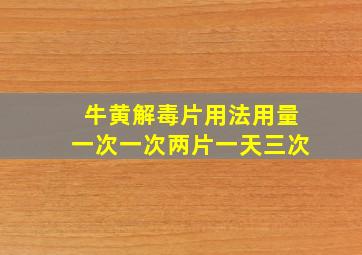 牛黄解毒片用法用量一次一次两片一天三次