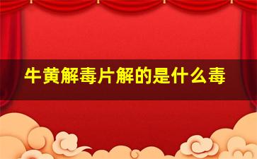 牛黄解毒片解的是什么毒