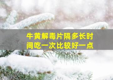 牛黄解毒片隔多长时间吃一次比较好一点