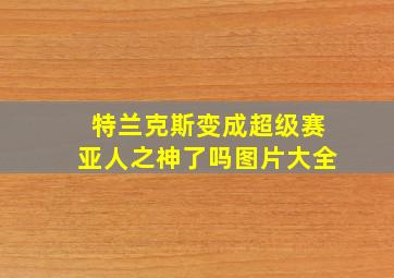 特兰克斯变成超级赛亚人之神了吗图片大全