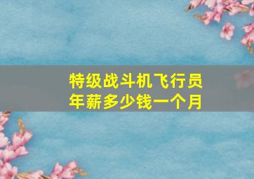 特级战斗机飞行员年薪多少钱一个月