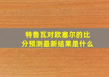 特鲁瓦对欧塞尔的比分预测最新结果是什么