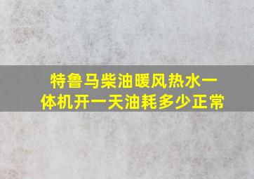 特鲁马柴油暖风热水一体机开一天油耗多少正常