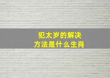 犯太岁的解决方法是什么生肖