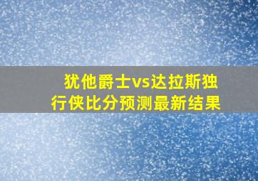 犹他爵士vs达拉斯独行侠比分预测最新结果