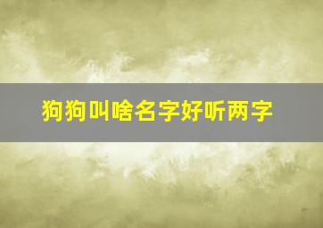 狗狗叫啥名字好听两字