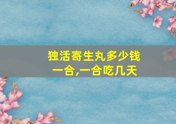 独活寄生丸多少钱一合,一合吃几天