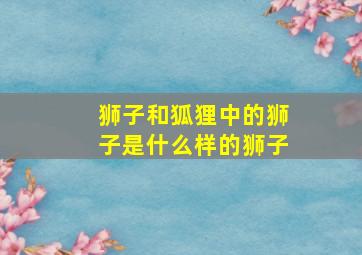 狮子和狐狸中的狮子是什么样的狮子