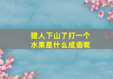 猎人下山了打一个水果是什么成语呢