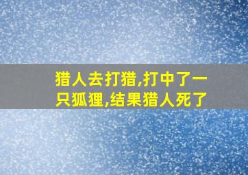 猎人去打猎,打中了一只狐狸,结果猎人死了