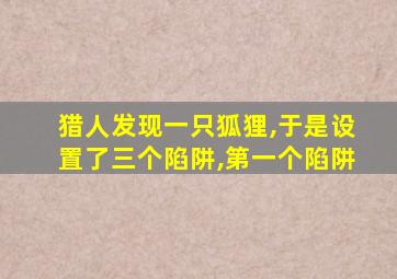 猎人发现一只狐狸,于是设置了三个陷阱,第一个陷阱