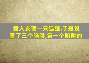 猎人发现一只狐狸,于是设置了三个陷阱,第一个陷阱的