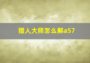 猎人大师怎么解a57