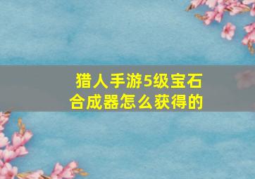 猎人手游5级宝石合成器怎么获得的