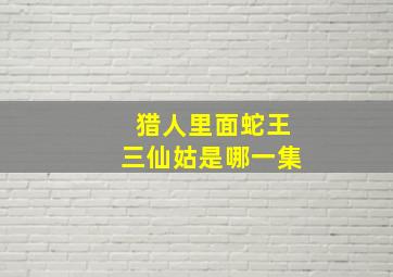 猎人里面蛇王三仙姑是哪一集