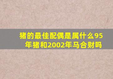 猪的最佳配偶是属什么95年猪和2002年马合财吗