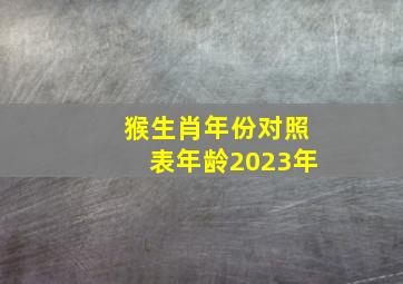 猴生肖年份对照表年龄2023年