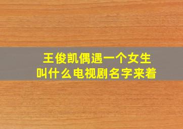 王俊凯偶遇一个女生叫什么电视剧名字来着