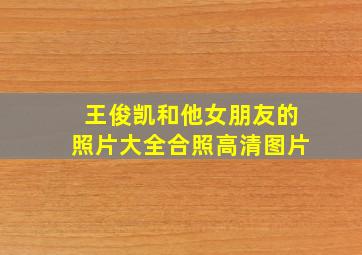 王俊凯和他女朋友的照片大全合照高清图片