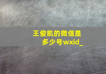 王俊凯的微信是多少号wxid_