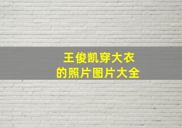 王俊凯穿大衣的照片图片大全