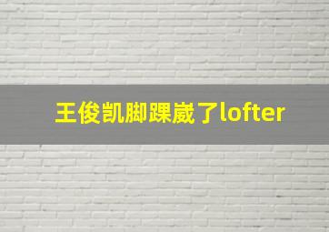 王俊凯脚踝崴了lofter