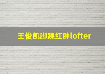 王俊凯脚踝红肿lofter