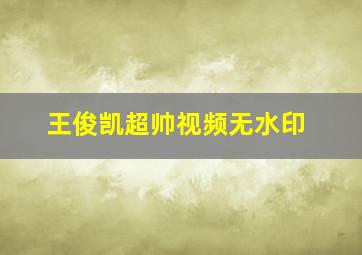 王俊凯超帅视频无水印