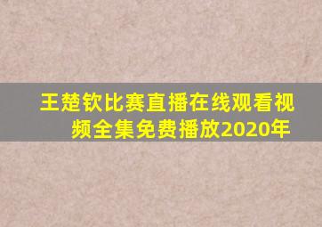 王楚钦比赛直播在线观看视频全集免费播放2020年