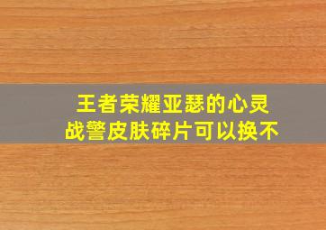 王者荣耀亚瑟的心灵战警皮肤碎片可以换不